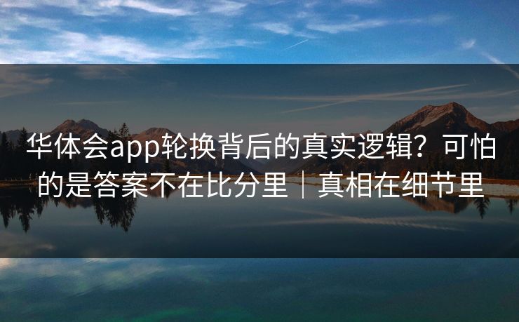 华体会app轮换背后的真实逻辑?可怕的是答案不在比分里|真相在细节里 华体会app轮换背后的真实逻辑?可怕的是答案不在比分里|真相在细节里