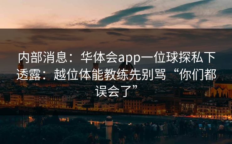内部消息：华体会app一位球探私下透露：越位体能教练先别骂“你们都误会了”
