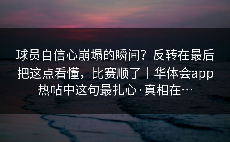 球员自信心崩塌的瞬间？反转在最后把这点看懂，比赛顺了｜华体会app热帖中这句最扎心·真相在…