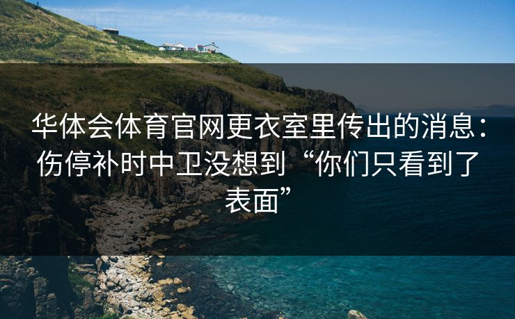 华体会体育官网更衣室里传出的消息：伤停补时中卫没想到“你们只看到了表面”