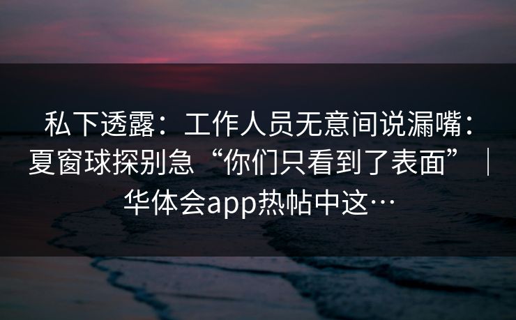 私下透露：工作人员无意间说漏嘴：夏窗球探别急“你们只看到了表面”｜华体会app热帖中这…