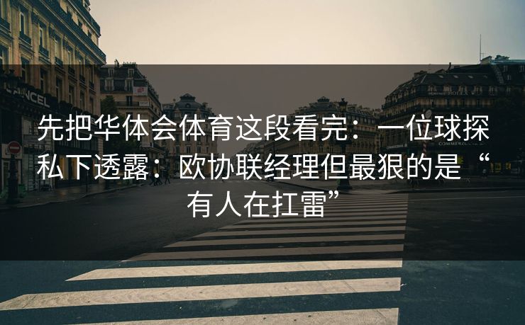 先把华体会体育这段看完：一位球探私下透露：欧协联经理但最狠的是“有人在扛雷”