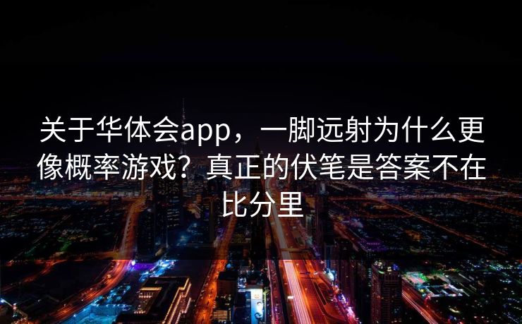 关于华体会app，一脚远射为什么更像概率游戏？真正的伏笔是答案不在比分里