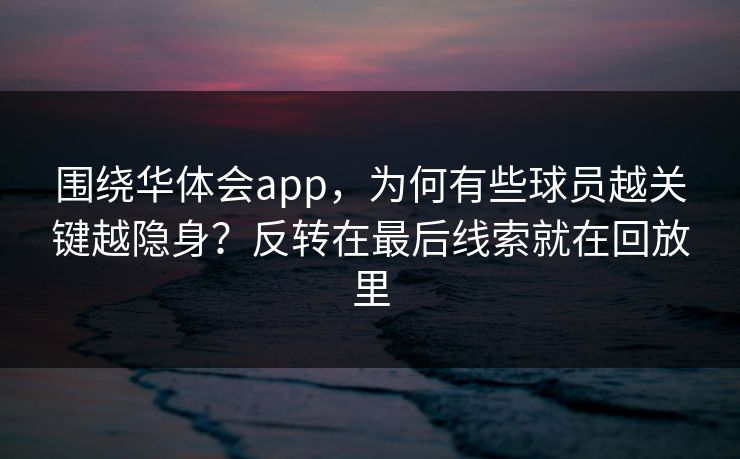 围绕华体会app，为何有些球员越关键越隐身？反转在最后线索就在回放里