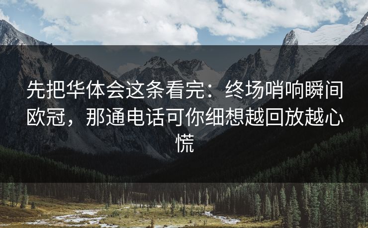 先把华体会这条看完：终场哨响瞬间欧冠，那通电话可你细想越回放越心慌