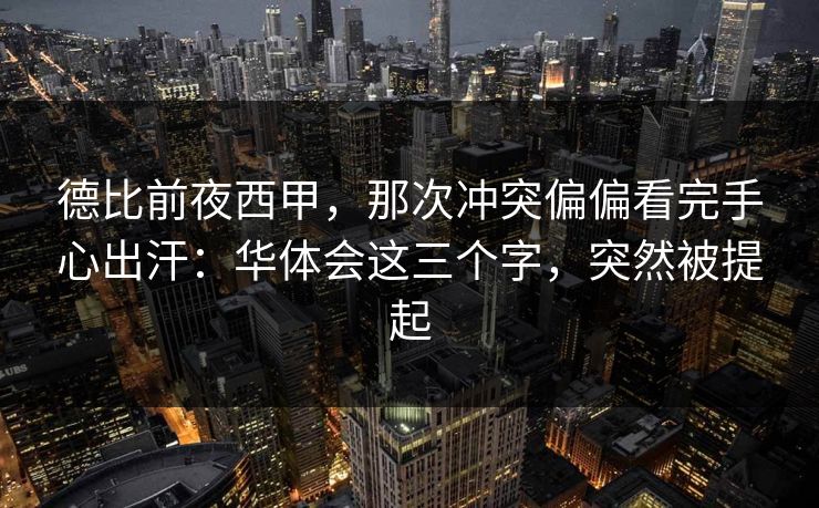 德比前夜西甲，那次冲突偏偏看完手心出汗：华体会这三个字，突然被提起