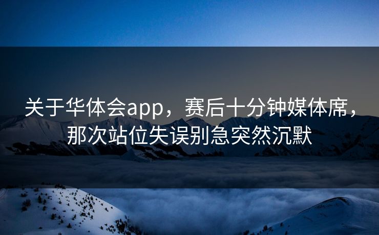 关于华体会app，赛后十分钟媒体席，那次站位失误别急突然沉默