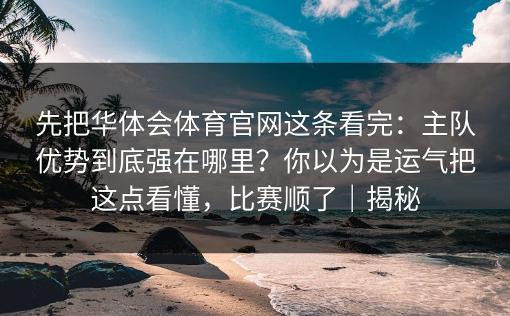 先把华体会体育官网这条看完：主队优势到底强在哪里？你以为是运气把这点看懂，比赛顺了｜揭秘