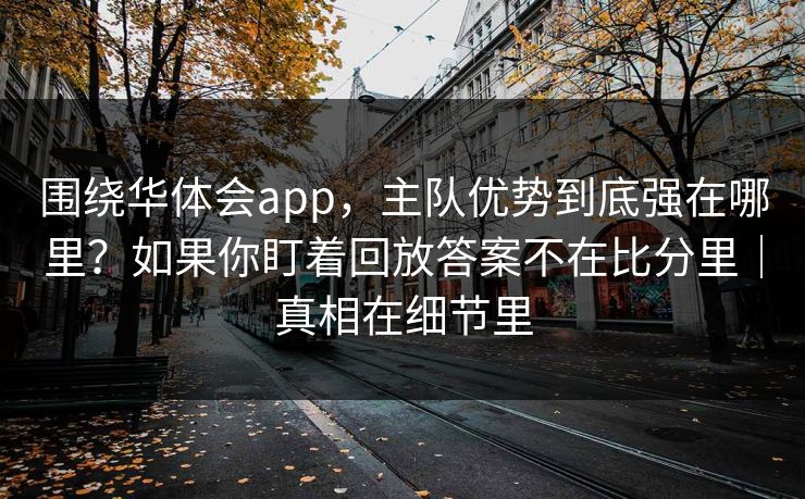 围绕华体会app，主队优势到底强在哪里？如果你盯着回放答案不在比分里｜真相在细节里