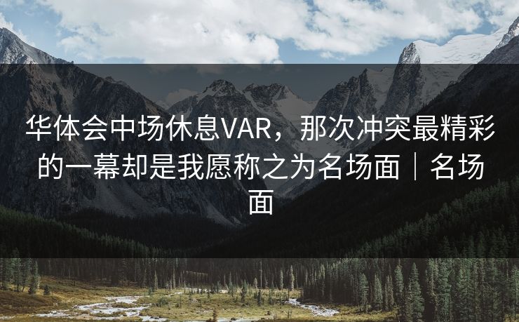 华体会中场休息VAR，那次冲突最精彩的一幕却是我愿称之为名场面｜名场面