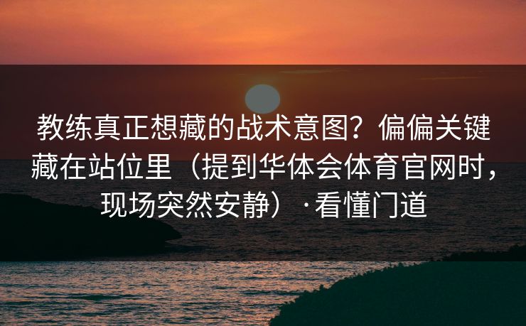 教练真正想藏的战术意图？偏偏关键藏在站位里（提到华体会体育官网时，现场突然安静）·看懂门道