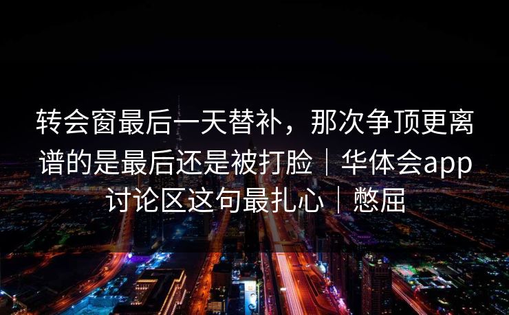 转会窗最后一天替补，那次争顶更离谱的是最后还是被打脸｜华体会app讨论区这句最扎心｜憋屈