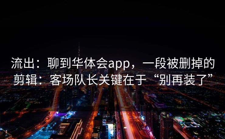 流出：聊到华体会app，一段被删掉的剪辑：客场队长关键在于“别再装了”