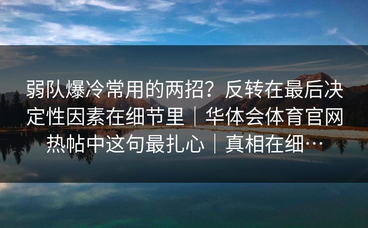 弱队爆冷常用的两招？反转在最后决定性因素在细节里｜华体会体育官网热帖中这句最扎心｜真相在细…