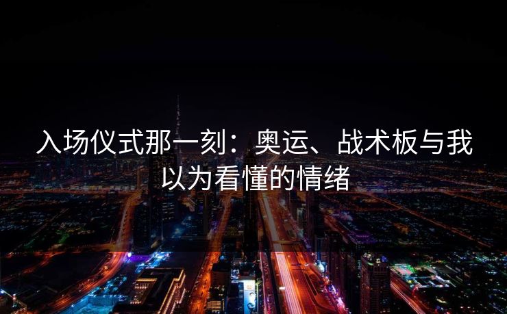 入场仪式那一刻：奥运、战术板与我以为看懂的情绪