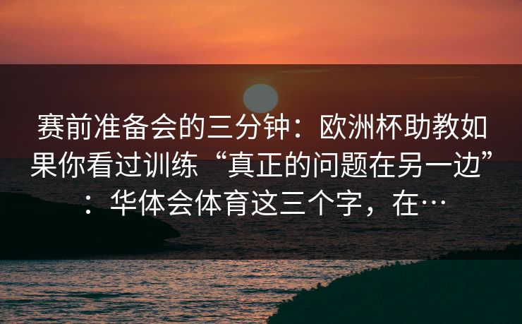 赛前准备会的三分钟：欧洲杯助教如果你看过训练“真正的问题在另一边”：华体会体育这三个字，在…