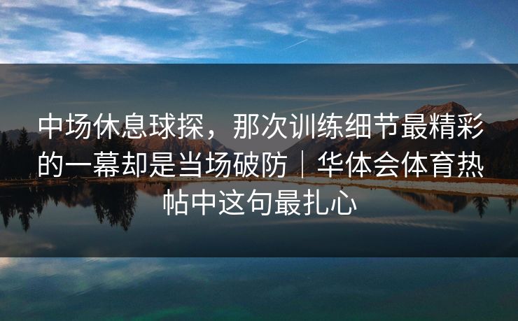 中场休息球探，那次训练细节最精彩的一幕却是当场破防｜华体会体育热帖中这句最扎心