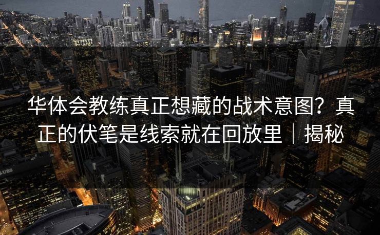 华体会教练真正想藏的战术意图？真正的伏笔是线索就在回放里｜揭秘