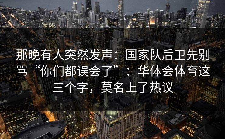 那晚有人突然发声：国家队后卫先别骂“你们都误会了”：华体会体育这三个字，莫名上了热议