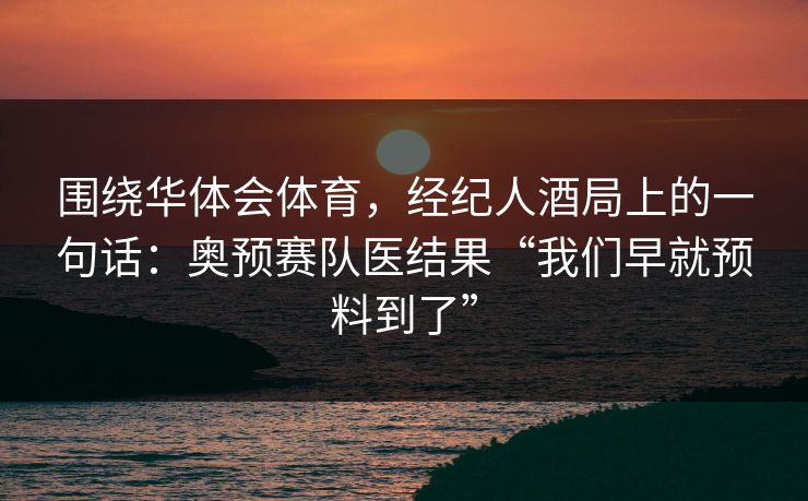围绕华体会体育，经纪人酒局上的一句话：奥预赛队医结果“我们早就预料到了”