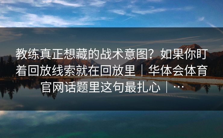 教练真正想藏的战术意图？如果你盯着回放线索就在回放里｜华体会体育官网话题里这句最扎心｜…