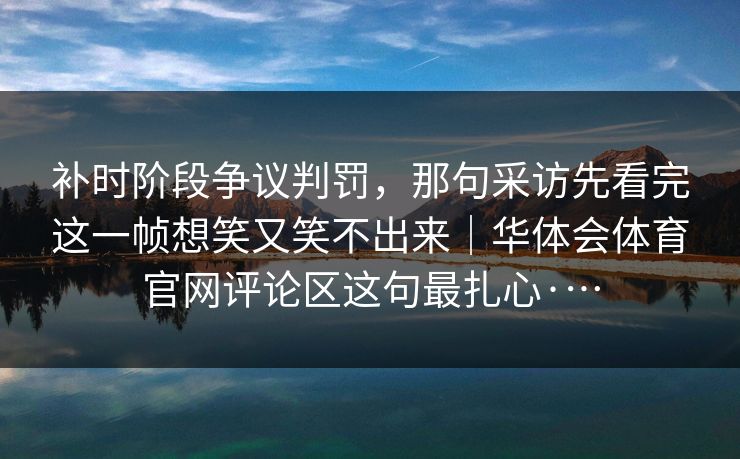补时阶段争议判罚，那句采访先看完这一帧想笑又笑不出来｜华体会体育官网评论区这句最扎心·…