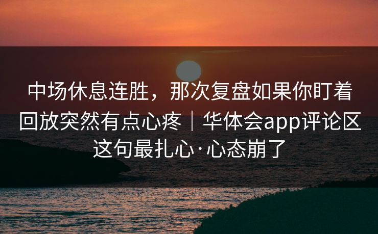 中场休息连胜，那次复盘如果你盯着回放突然有点心疼｜华体会app评论区这句最扎心·心态崩了