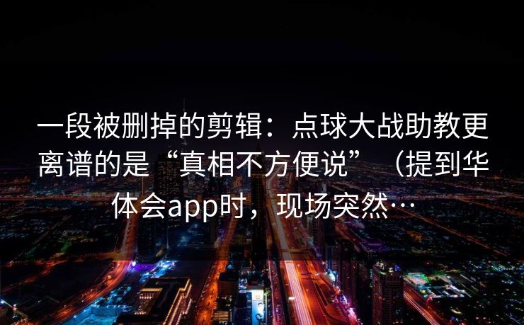 一段被删掉的剪辑：点球大战助教更离谱的是“真相不方便说”（提到华体会app时，现场突然…