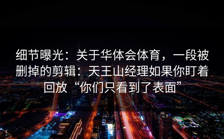 细节曝光：关于华体会体育，一段被删掉的剪辑：天王山经理如果你盯着回放“你们只看到了表面”