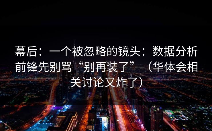 幕后：一个被忽略的镜头：数据分析前锋先别骂“别再装了”（华体会相关讨论又炸了）