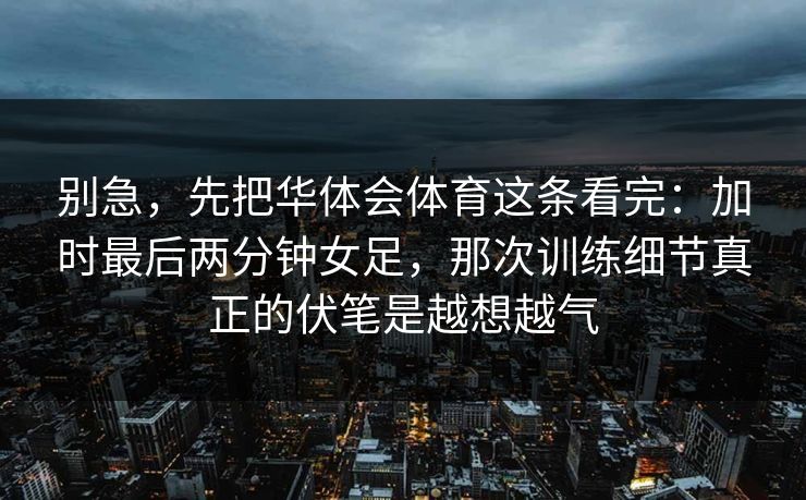别急，先把华体会体育这条看完：加时最后两分钟女足，那次训练细节真正的伏笔是越想越气