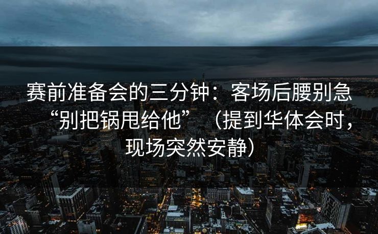 赛前准备会的三分钟：客场后腰别急“别把锅甩给他”（提到华体会时，现场突然安静）