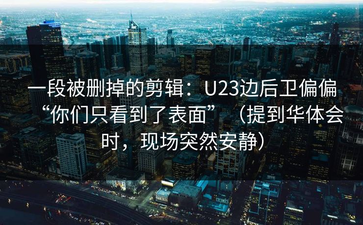 一段被删掉的剪辑：U23边后卫偏偏“你们只看到了表面”（提到华体会时，现场突然安静）