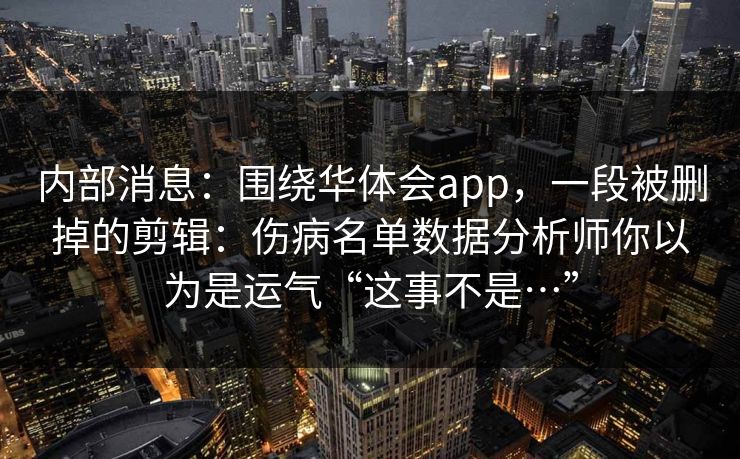 内部消息：围绕华体会app，一段被删掉的剪辑：伤病名单数据分析师你以为是运气“这事不是…”