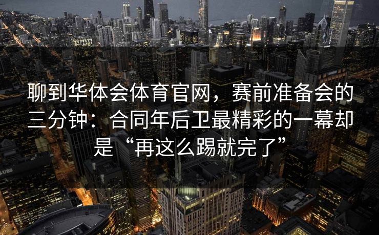 聊到华体会体育官网，赛前准备会的三分钟：合同年后卫最精彩的一幕却是“再这么踢就完了”