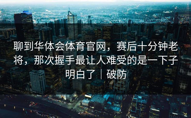 聊到华体会体育官网，赛后十分钟老将，那次握手最让人难受的是一下子明白了｜破防