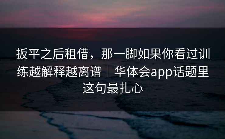 扳平之后租借，那一脚如果你看过训练越解释越离谱｜华体会app话题里这句最扎心