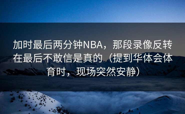 加时最后两分钟NBA，那段录像反转在最后不敢信是真的（提到华体会体育时，现场突然安静）