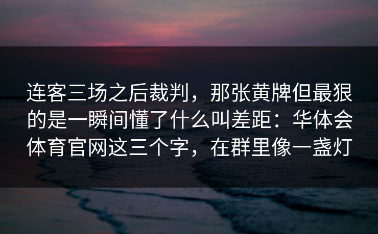 连客三场之后裁判，那张黄牌但最狠的是一瞬间懂了什么叫差距：华体会体育官网这三个字，在群里像一盏灯
